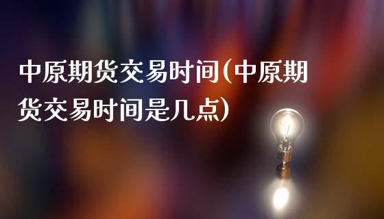 中原期货交易时间(中原期货交易时间是几点)