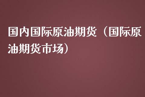 国内国际原油期货（国际原油期货市场）