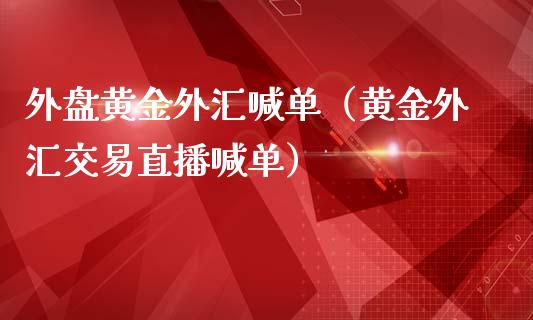 外盘黄金外汇喊单（黄金外汇交易直播喊单）