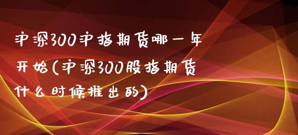 沪深300沪指期货哪一年开始(沪深300股指期货什么时候推出的)