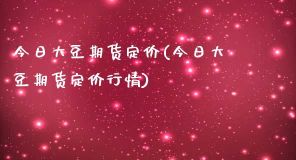 今日大豆期货定价(今日大豆期货定价行情)