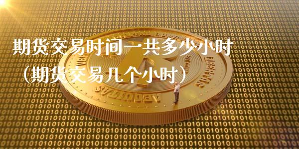 期货交易时间一共多少小时（期货交易几个小时）