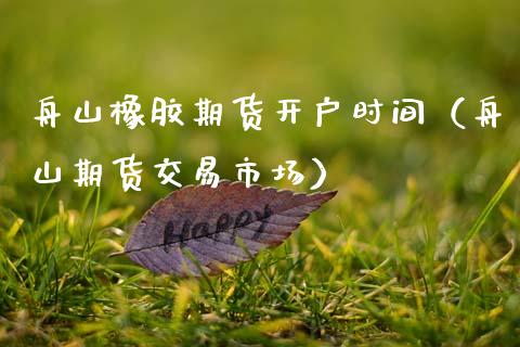 舟山橡胶期货开户时间（舟山期货交易市场）