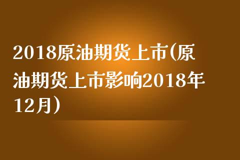 2018原油期货上市(原油期货上市影响2018年12月)