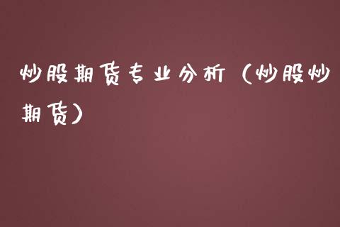 炒股期货专业分析（炒股炒期货）
