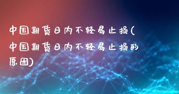 中国期货日内不轻易止损(中国期货日内不轻易止损的原因)