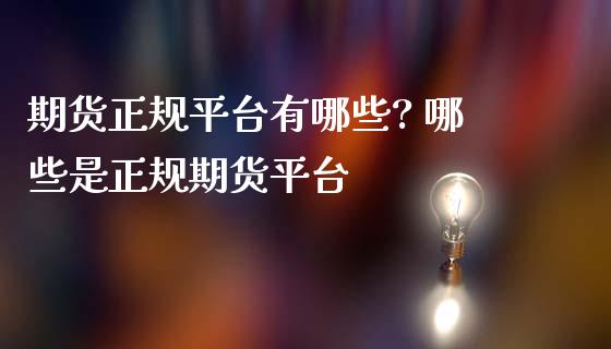 期货正规平台有哪些? 哪些是正规期货平台