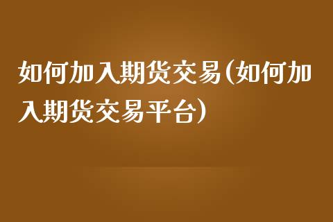 如何加入期货交易(如何加入期货交易平台)