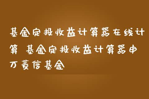 基金定投收益计算器在线计算 基金定投收益计算器申万菱信基金