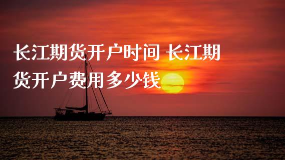 长江期货开户时间 长江期货开户费用多少钱_https://www.dglong8.com_理财百科_第1张