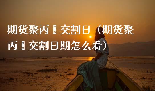 期货聚丙烯交割日（期货聚丙烯交割日期怎么看）_https://www.dglong8.com_期货直播_第1张