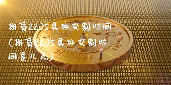 期货2205具体交割时间(期货2205具体交割时间是几点)