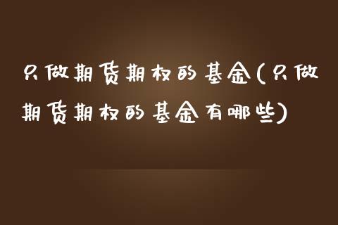 只做期货期权的基金(只做期货期权的基金有哪些)