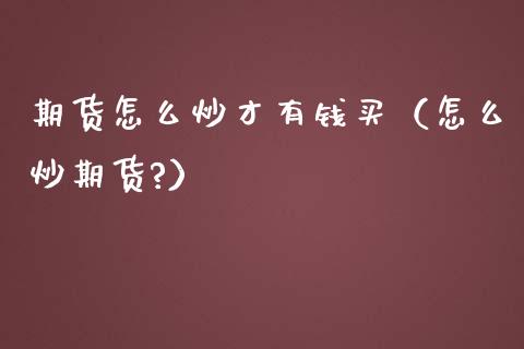 期货怎么炒才有钱买（怎么炒期货?）