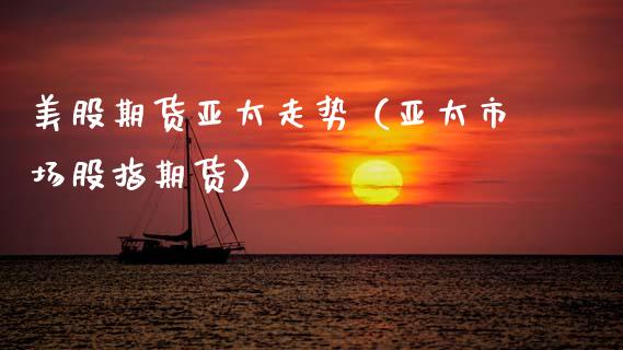 美股期货亚太走势（亚太市场股指期货）