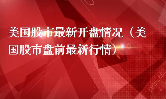美国股市最新开盘情况（美国股市盘前最新行情）