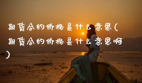 期货合约价格是什么意思(期货合约价格是什么意思啊)