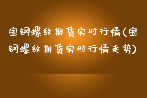 宝钢螺纹期货实时行情(宝钢螺纹期货实时行情走势)