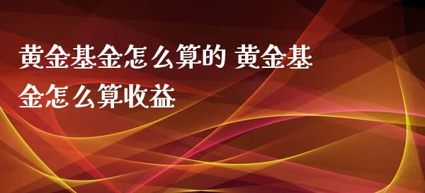黄金基金怎么算的 黄金基金怎么算收益