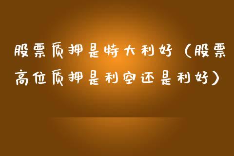 股票质押是特大利好（股票高位质押是利空还是利好）