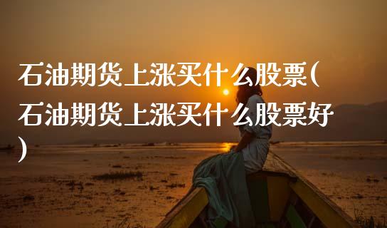 石油期货上涨买什么股票(石油期货上涨买什么股票好)