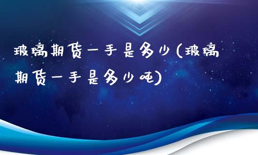 玻璃期货一手是多少(玻璃期货一手是多少吨)