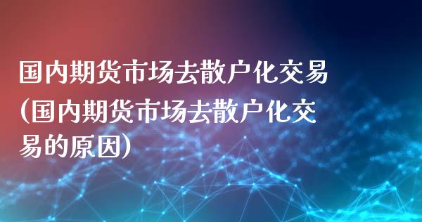 国内期货市场去散户化交易(国内期货市场去散户化交易的原因)
