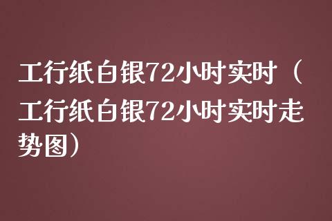 工行纸白银72小时实时（工行纸白银72小时实时走势图）