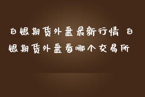 白银期货外盘最新行情 白银期货外盘看哪个交易所