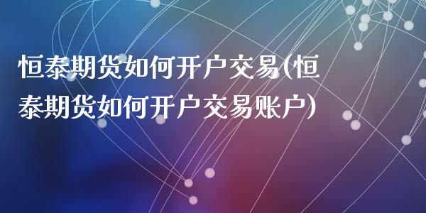 恒泰期货如何开户交易(恒泰期货如何开户交易账户)