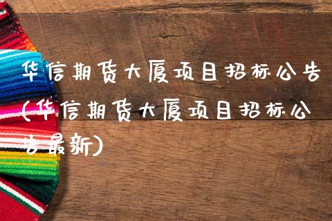 华信期货大厦项目招标公告(华信期货大厦项目招标公告最新)