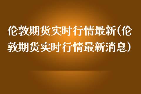 伦敦期货实时行情最新(伦敦期货实时行情最新消息)