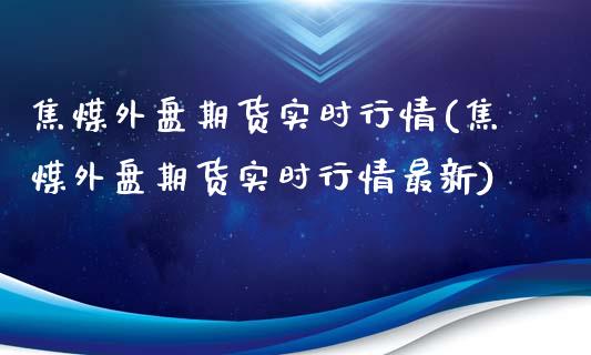 焦煤外盘期货实时行情(焦煤外盘期货实时行情最新)