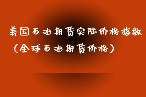 美国石油期货实际价格指数（全球石油期货价格）