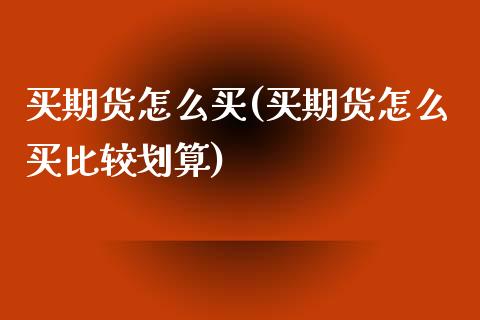 买期货怎么买(买期货怎么买比较划算)_期货理财_第1张_宇龙理财网 买期货怎么买(买期货怎么买比较划算)_https://www.dglong8.com_期货理财_第1张