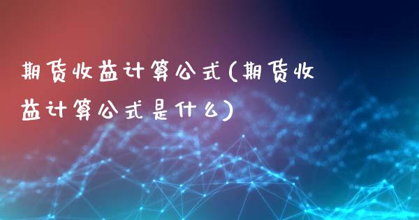 期货收益计算公式(期货收益计算公式是什么)