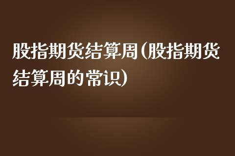 股指期货结算周(股指期货结算周的常识)