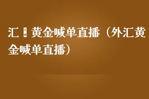 汇鑫黄金喊单直播（外汇黄金喊单直播）
