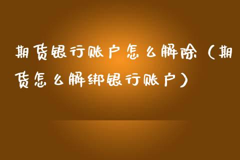 期货银行账户怎么解除（期货怎么解绑银行账户）
