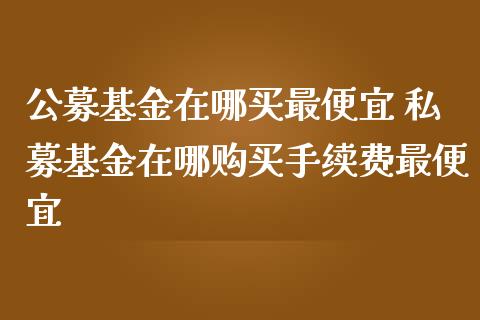 公募基金在哪买最便宜 私募基金在哪购买手续费最便宜