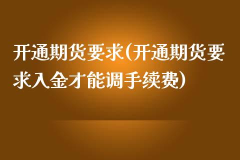 开通期货要求(开通期货要求入金才能调手续费)