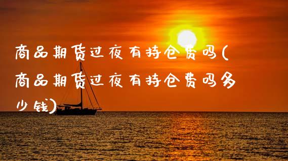 商品期货过夜有持仓费吗(商品期货过夜有持仓费吗多少钱)