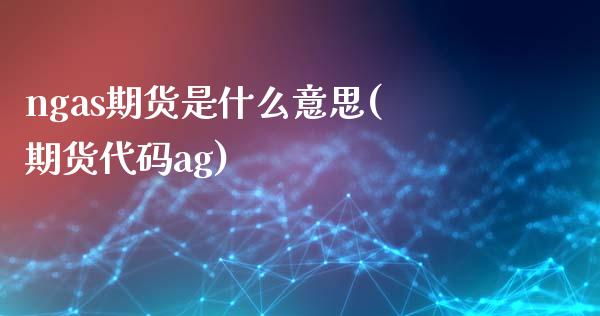 ngas期货是什么意思(期货代码ag)