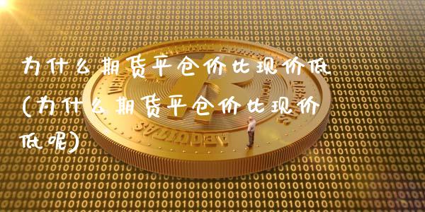 为什么期货平仓价比现价低(为什么期货平仓价比现价低呢)