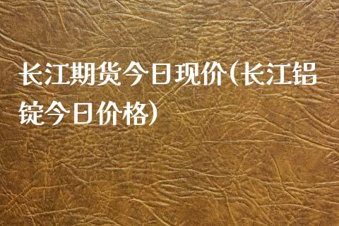 长江期货今日现价(长江铝锭今日价格)
