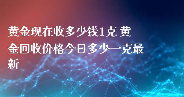 黄金现在收多少钱1克 黄金回收价格今日多少一克最新