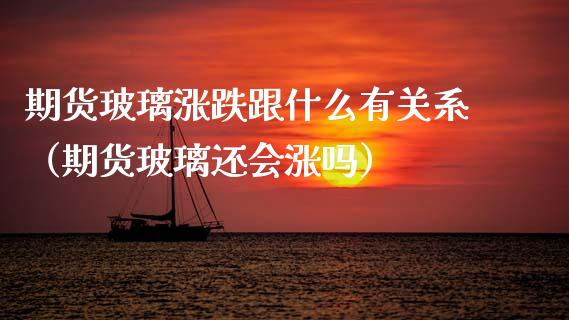 期货玻璃涨跌跟什么有关系（期货玻璃还会涨吗）