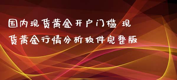 国内现货黄金开户门槛 现货黄金行情分析软件完整版
