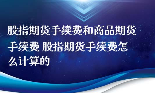 股指期货手续费和商品期货手续费 股指期货手续费怎么计算的