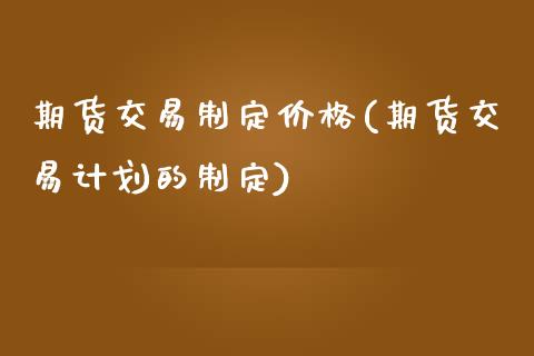 期货交易制定价格(期货交易计划的制定)